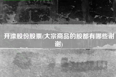 详细阅读:开滦股份股票(大宗商品的股都有哪些谢谢) 开滦股份股票(大宗商品的股都有哪些谢谢)