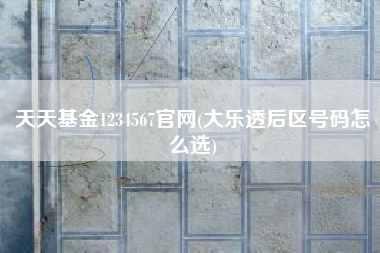 天天基金1234567官网(大乐透后区号码怎么选)