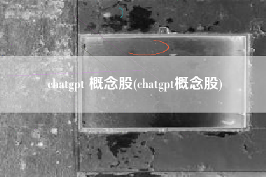 chatgpt 概念股(chatgpt概念股)