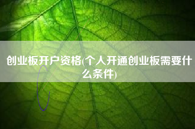 创业板开户资格(个人开通创业板需要什么条件)