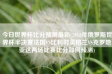 今日世界杯比分预测最新(2018年俄罗斯世界杯半决赛法国VS比利时英格兰VS克罗地亚这两场比赛比分如何预测)