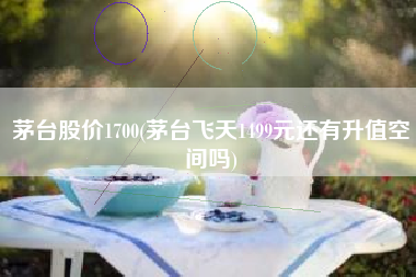 茅台股价1700(茅台飞天1499元还有升值空间吗)