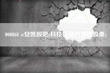 000868 st安凯股吧(科技板块有哪些股票)