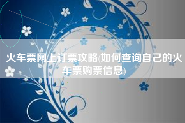 火车票网上订票攻略(如何查询自己的火车票购票信息)