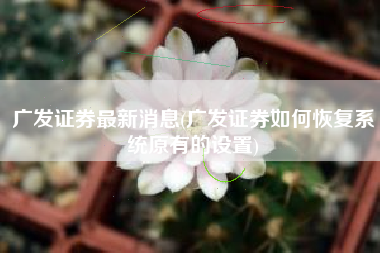 广发证券最新消息(广发证券如何恢复系统原有的设置)