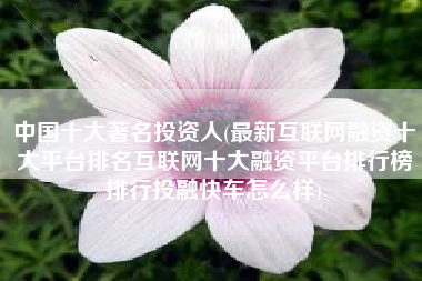 详细阅读:中国十大著名投资人(最新互联网融资十大平台排名互联网十大融资平台排行榜排行投融快车怎么样) 中国十大著名投资人(最新互联网融资十大平台排名互联网十大融资平台排行榜排行投融快车怎么样)