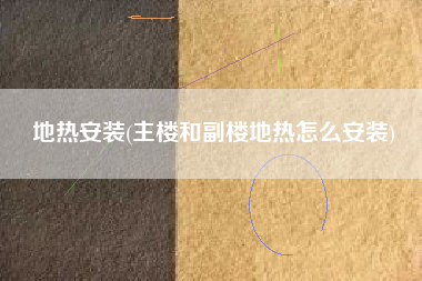 地热安装(主楼和副楼地热怎么安装)