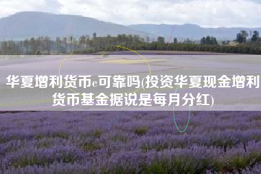 华夏增利货币e可靠吗(投资华夏现金增利货币基金据说是每月分红)