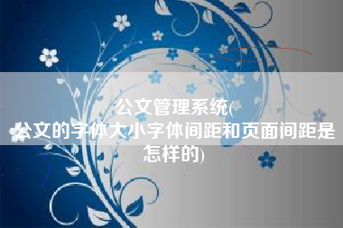 公文管理系统(
公文的字体大小字体间距和页面间距是怎样的) 公文管理系统(
公文的字体大小字体间距和页面间距是怎样的)