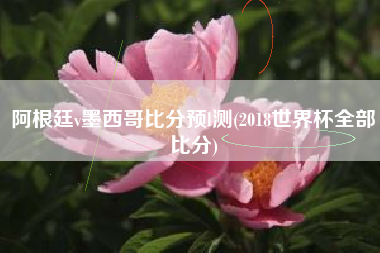 阿根廷v墨西哥比分预l测(2018世界杯全部比分)