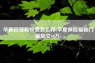 华夏回报前收费怎么样(华夏保险福临门骗局交10万)