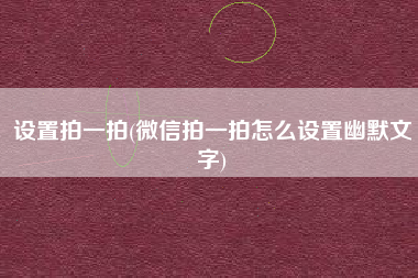设置拍一拍(微信拍一拍怎么设置幽默文字)
