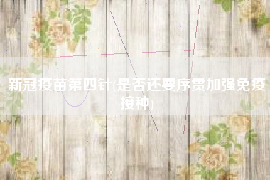 新冠疫苗第四针(是否还要序贯加强免疫接种)