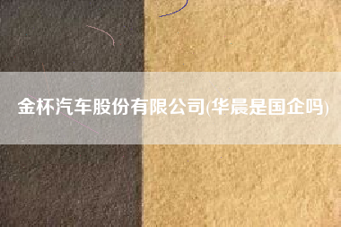 金杯汽车股份有限公司(华晨是国企吗)
