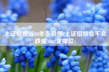 上证指数近20年走势图(上证指数会不会跌破3062支撑位)
