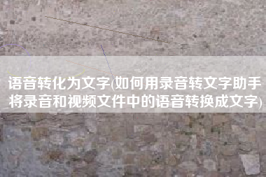 语音转化为文字(如何用录音转文字助手将录音和视频文件中的语音转换成文字)