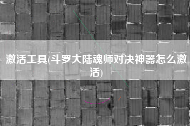 激活工具(斗罗大陆魂师对决神器怎么激活)