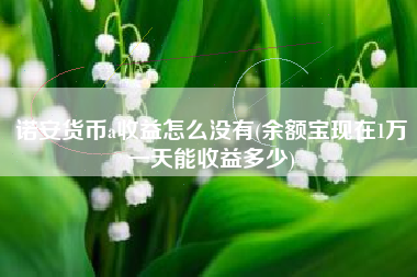 诺安货币a收益怎么没有(余额宝现在1万一天能收益多少)