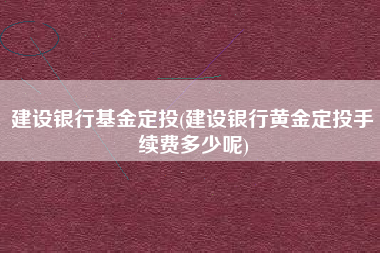 建设银行基金定投(建设银行黄金定投手续费多少呢)