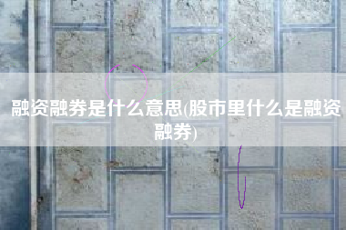 融资融券是什么意思(股市里什么是融资融券)