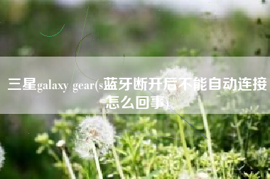 三星galaxy gear(s蓝牙断开后不能自动连接怎么回事)
