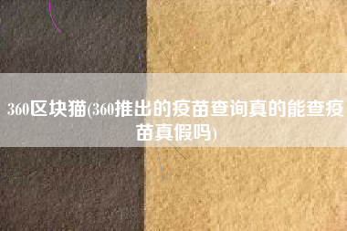 360区块猫(360推出的疫苗查询真的能查疫苗真假吗)