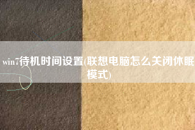 win7待机时间设置(联想电脑怎么关闭休眠模式)