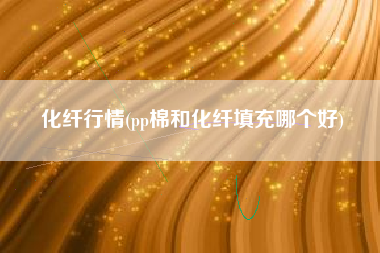 化纤行情(pp棉和化纤填充哪个好)
