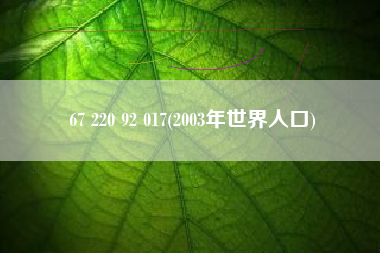 详细阅读:67 220 92 017(2003年世界人口) 67 220 92 017(2003年世界人口)