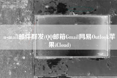 u-mail邮件群发(QQ邮箱Gmail网易Outlook苹果iCloud)