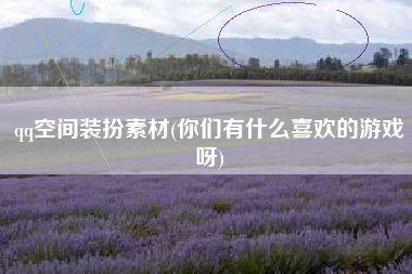 qq空间装扮素材(你们有什么喜欢的游戏呀)