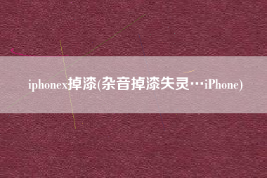 iphonex掉漆(杂音掉漆失灵…iPhone)
