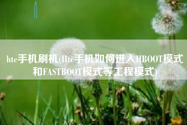 htc手机刷机(Htc手机如何进入HBOOT模式和FASTBOOT模式等工程模式)