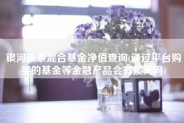 银河银泰混合基金净值查询(通过平台购买的基金等金融产品会有损失吗)