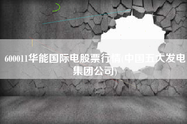 600011华能国际电股票行情(中国五大发电集团公司)