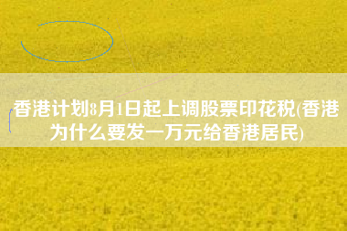 香港计划8月1日起上调股票印花税(香港为什么要发一万元给香港居民)