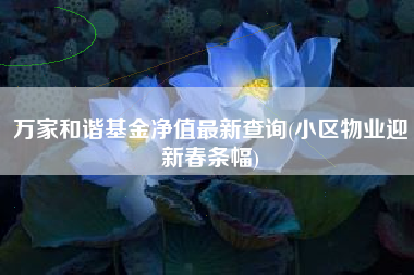 万家和谐基金净值最新查询(小区物业迎新春条幅)