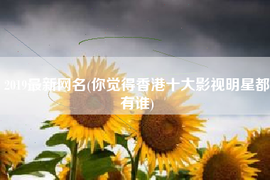 2019最新网名(你觉得香港十大影视明星都有谁)