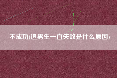 不成功(追男生一直失败是什么原因)