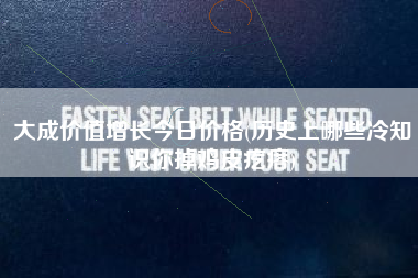 大成价值增长今日价格(历史上哪些冷知识你掉鸡皮疙瘩)