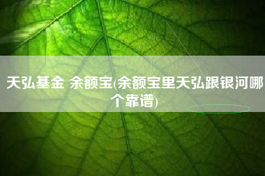 天弘基金 余额宝(余额宝里天弘跟银河哪个靠谱)