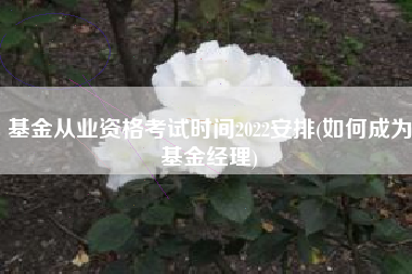 基金从业资格考试时间2022安排(如何成为基金经理)