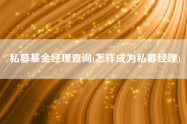 私募基金经理查询(怎样成为私募经理)
