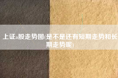 上证a股走势图(是不是还有短期走势和长期走势呢)
