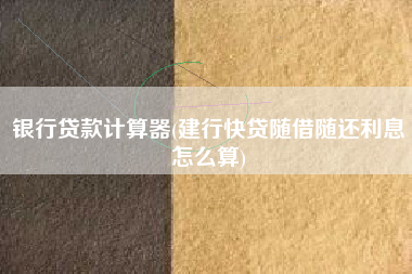 银行贷款计算器(建行快贷随借随还利息怎么算)