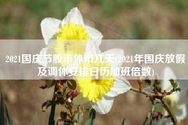 2021国庆节股市休市几天(2021年国庆放假及调休安排日历加班倍数)