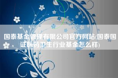 国泰基金管理有限公司官方网站(国泰国证医药卫生行业基金怎么样)