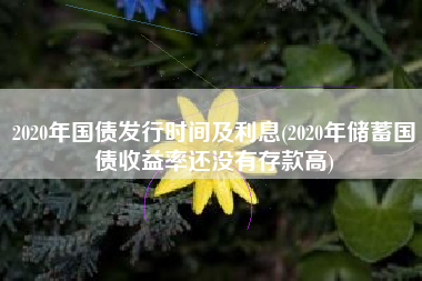 2020年国债发行时间及利息(2020年储蓄国债收益率还没有存款高)