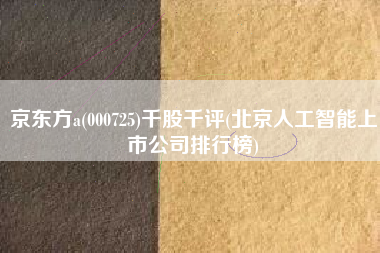 京东方a(000725)千股千评(北京人工智能上市公司排行榜)