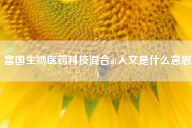 富国生物医药科技混合a(人文是什么意思)